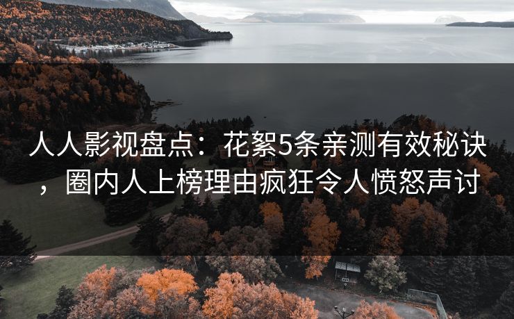 人人影视盘点：花絮5条亲测有效秘诀，圈内人上榜理由疯狂令人愤怒声讨