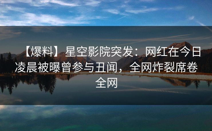 【爆料】星空影院突发：网红在今日凌晨被曝曾参与丑闻，全网炸裂席卷全网