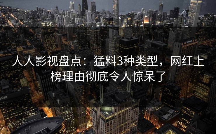 人人影视盘点：猛料3种类型，网红上榜理由彻底令人惊呆了