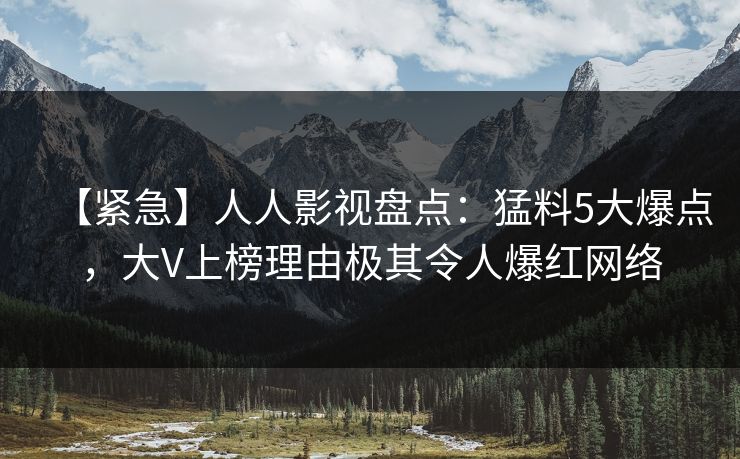【紧急】人人影视盘点：猛料5大爆点，大V上榜理由极其令人爆红网络