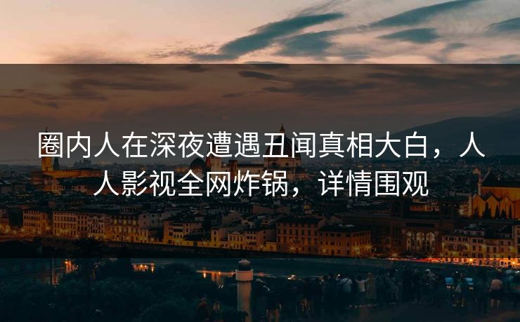 圈内人在深夜遭遇丑闻真相大白，人人影视全网炸锅，详情围观
