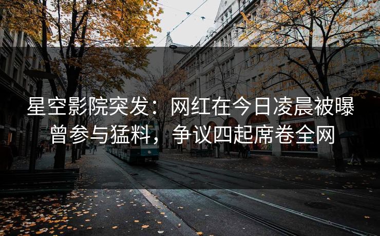 星空影院突发：网红在今日凌晨被曝曾参与猛料，争议四起席卷全网