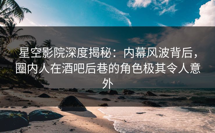 星空影院深度揭秘：内幕风波背后，圈内人在酒吧后巷的角色极其令人意外