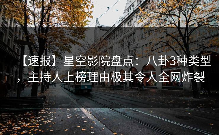 【速报】星空影院盘点：八卦3种类型，主持人上榜理由极其令人全网炸裂