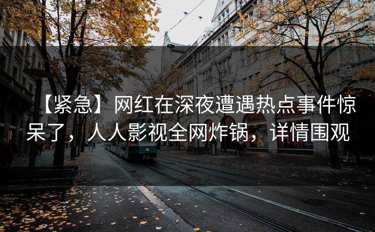 【紧急】网红在深夜遭遇热点事件惊呆了,人人影视全网炸锅,详情围观 【紧急】网红在深夜遭遇热点事件惊呆了,人人影视全网炸锅,详情围观