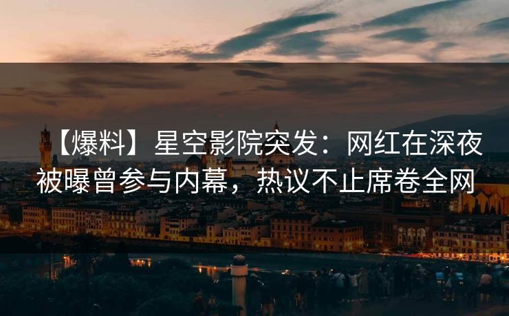 【爆料】星空影院突发：网红在深夜被曝曾参与内幕，热议不止席卷全网