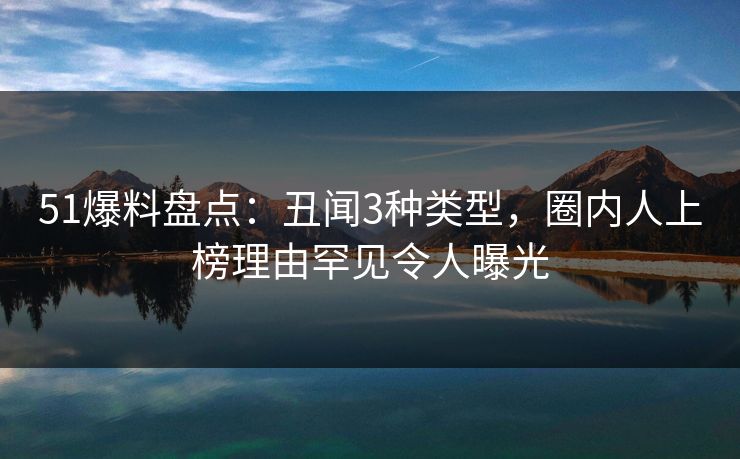 51爆料盘点:丑闻3种类型,圈内人上榜理由罕见令人曝光 51爆料盘点:丑闻3种类型,圈内人上榜理由罕见令人曝光