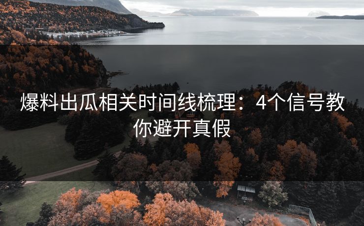 爆料出瓜相关时间线梳理：4个信号教你避开真假