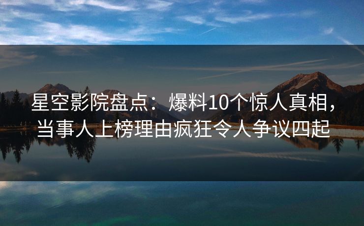 星空影院盘点:爆料10个惊人真相,当事人上榜理由疯狂令人争议四起