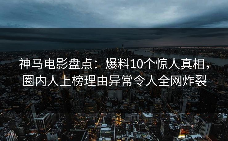 神马电影盘点:爆料10个惊人真相,圈内人上榜理由异常令人全网炸裂