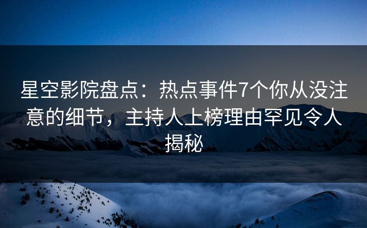 星空影院盘点:热点事件7个你从没注意的细节,主持人上榜理由罕见令人揭秘