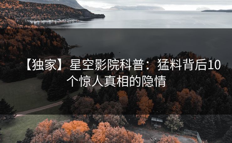 【独家】星空影院科普:猛料背后10个惊人真相的隐情