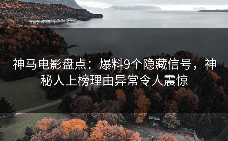神马电影盘点：爆料9个隐藏信号，神秘人上榜理由异常令人震惊