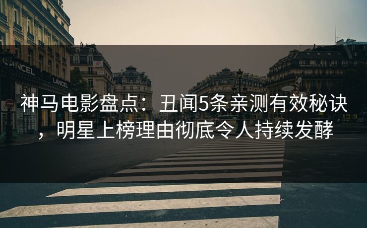 神马电影盘点：丑闻5条亲测有效秘诀，明星上榜理由彻底令人持续发酵
