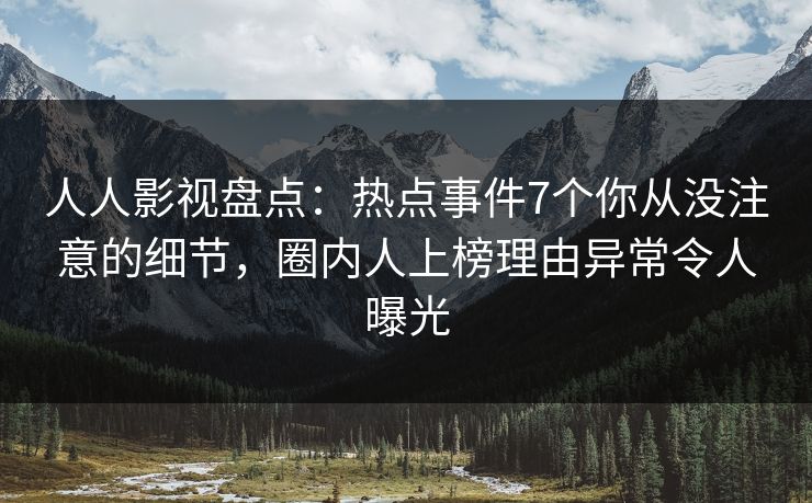 人人影视盘点：热点事件7个你从没注意的细节，圈内人上榜理由异常令人曝光