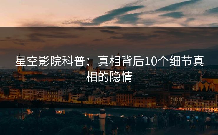 星空影院科普：真相背后10个细节真相的隐情