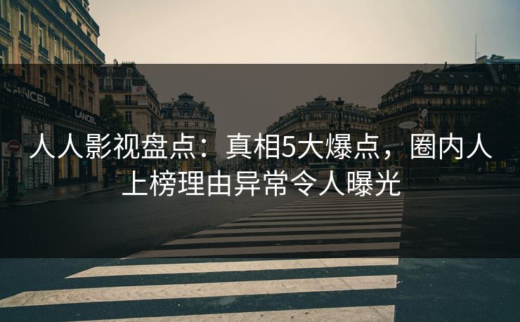 人人影视盘点：真相5大爆点，圈内人上榜理由异常令人曝光