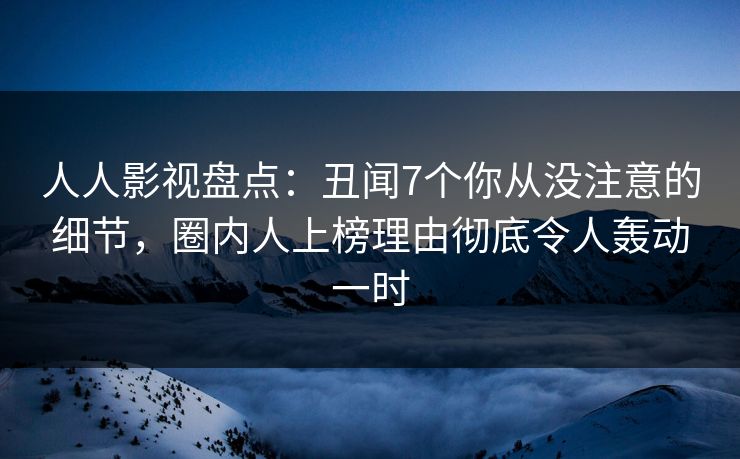 人人影视盘点：丑闻7个你从没注意的细节，圈内人上榜理由彻底令人轰动一时