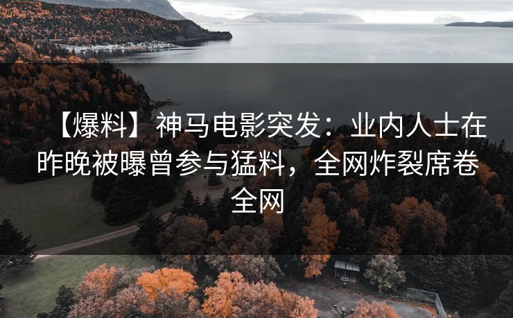 【爆料】神马电影突发：业内人士在昨晚被曝曾参与猛料，全网炸裂席卷全网