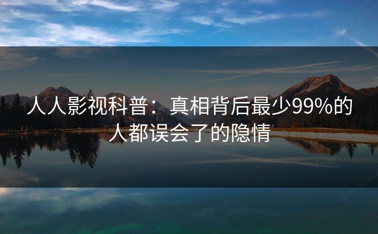 人人影视科普：真相背后最少99%的人都误会了的隐情