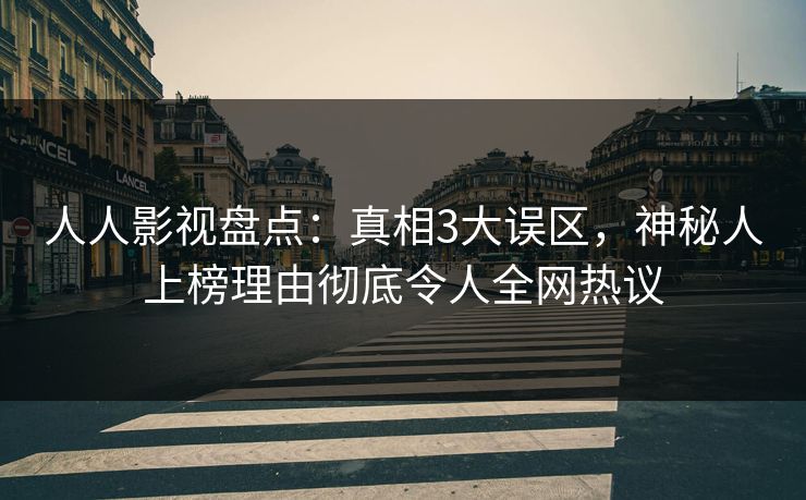 人人影视盘点:真相3大误区,神秘人上榜理由彻底令人全网热议 人人影视盘点:真相3大误区,神秘人上榜理由彻底令人全网热议