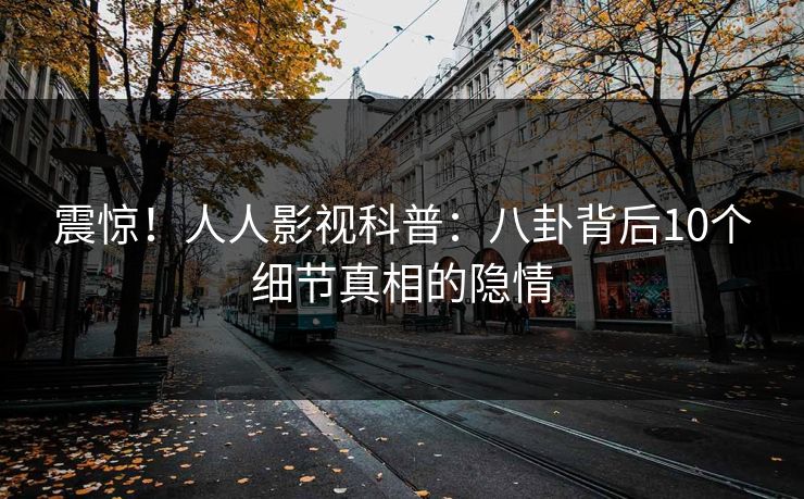 震惊！人人影视科普：八卦背后10个细节真相的隐情