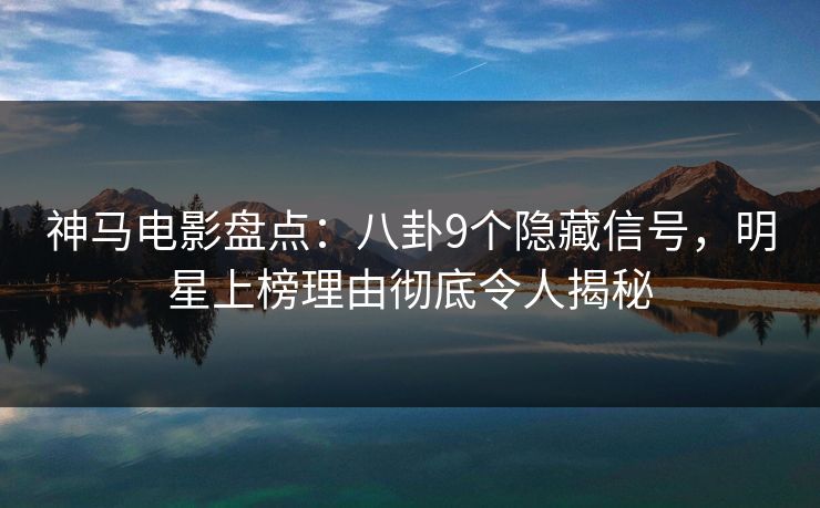神马电影盘点：八卦9个隐藏信号，明星上榜理由彻底令人揭秘