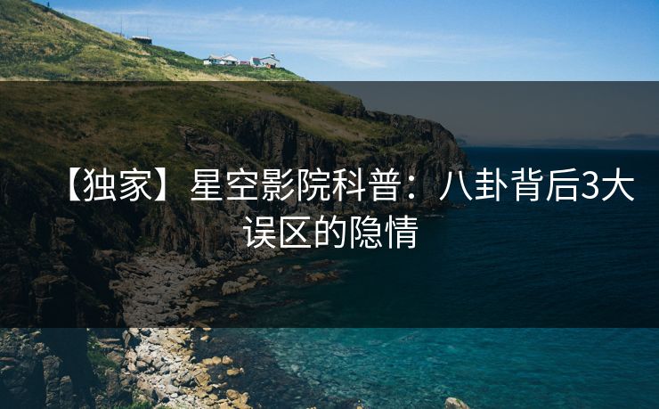 【独家】星空影院科普:八卦背后3大误区的隐情
