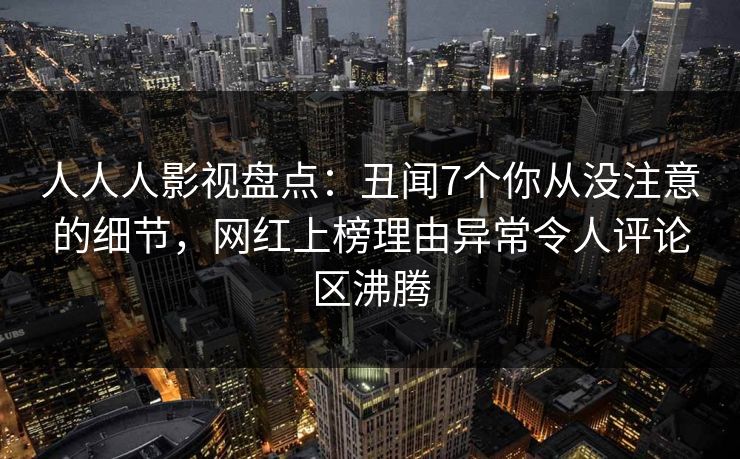 人人人影视盘点：丑闻7个你从没注意的细节，网红上榜理由异常令人评论区沸腾
