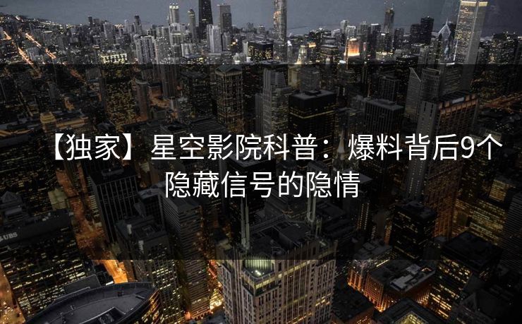 【独家】星空影院科普:爆料背后9个隐藏信号的隐情
