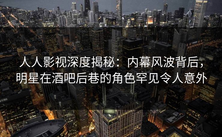 人人影视深度揭秘：内幕风波背后，明星在酒吧后巷的角色罕见令人意外