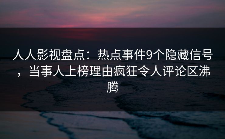 人人影视盘点：热点事件9个隐藏信号，当事人上榜理由疯狂令人评论区沸腾