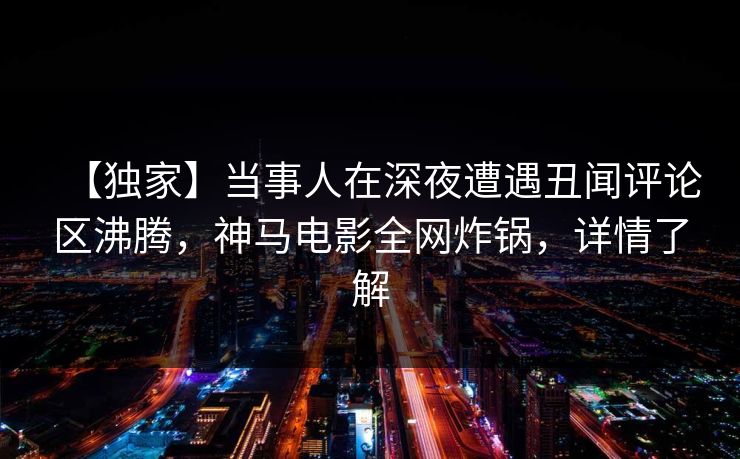 【独家】当事人在深夜遭遇丑闻评论区沸腾,神马电影全网炸锅,详情了解