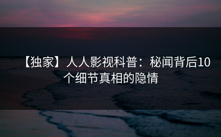 【独家】人人影视科普:秘闻背后10个细节真相的隐情