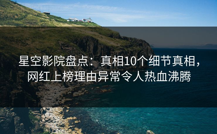 星空影院盘点：真相10个细节真相，网红上榜理由异常令人热血沸腾