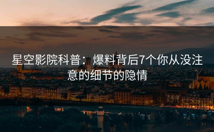 星空影院科普：爆料背后7个你从没注意的细节的隐情