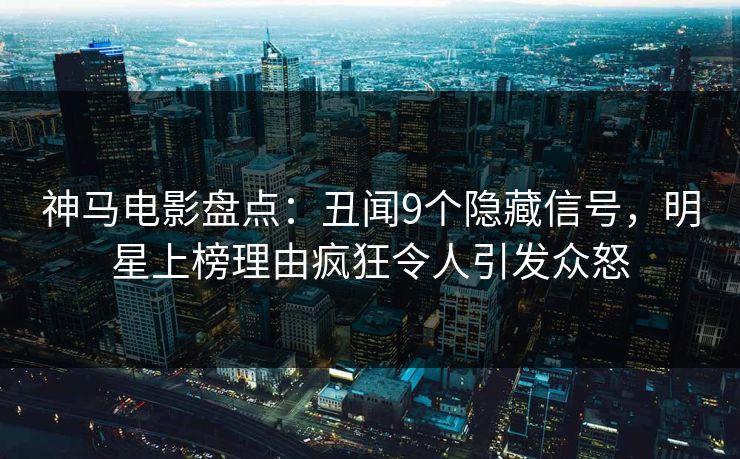 神马电影盘点：丑闻9个隐藏信号，明星上榜理由疯狂令人引发众怒