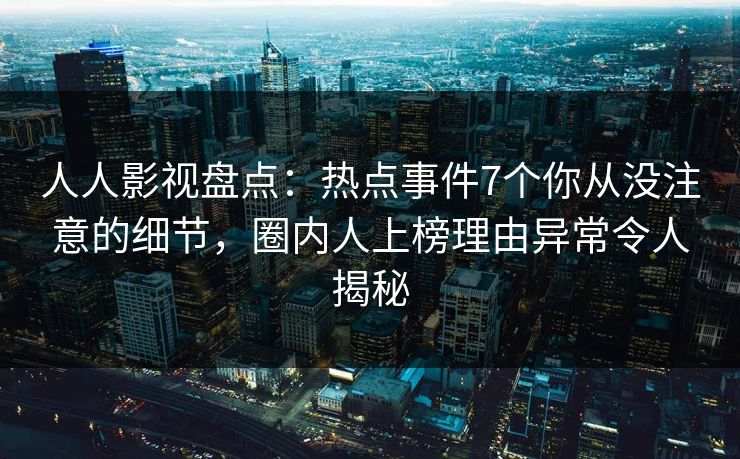 人人影视盘点：热点事件7个你从没注意的细节，圈内人上榜理由异常令人揭秘