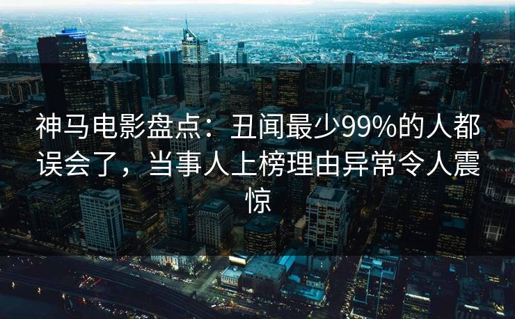 神马电影盘点：丑闻最少99%的人都误会了，当事人上榜理由异常令人震惊