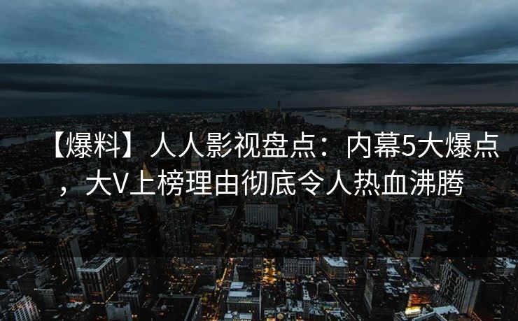 【爆料】人人影视盘点：内幕5大爆点，大V上榜理由彻底令人热血沸腾