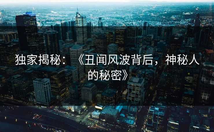 独家揭秘：《丑闻风波背后，神秘人的秘密》