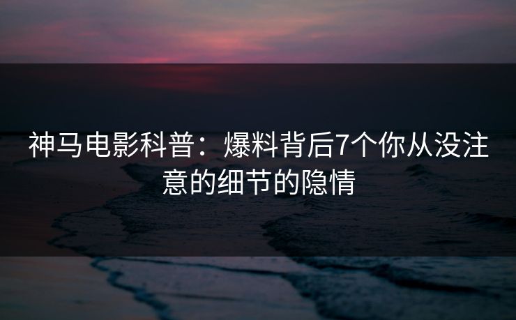 神马电影科普：爆料背后7个你从没注意的细节的隐情