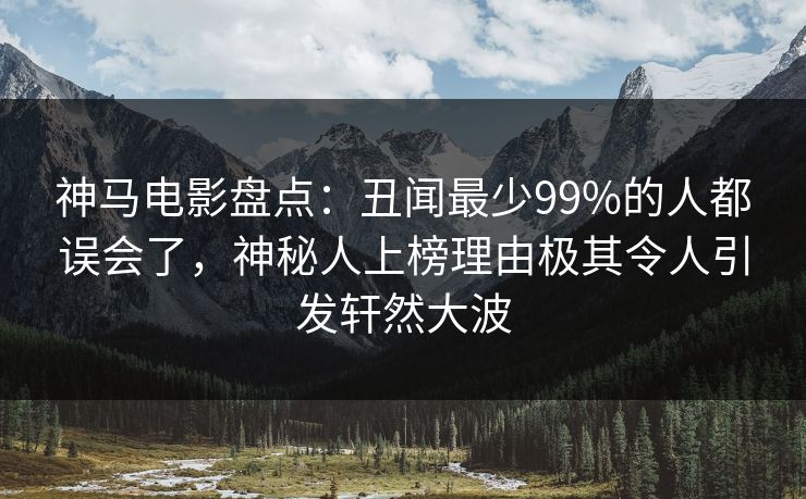 神马电影盘点：丑闻最少99%的人都误会了，神秘人上榜理由极其令人引发轩然大波