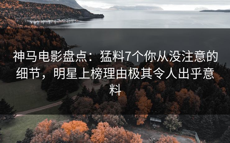 神马电影盘点：猛料7个你从没注意的细节，明星上榜理由极其令人出乎意料