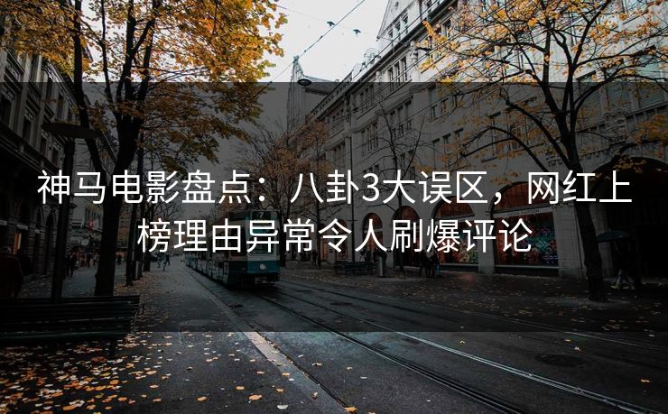 神马电影盘点：八卦3大误区，网红上榜理由异常令人刷爆评论