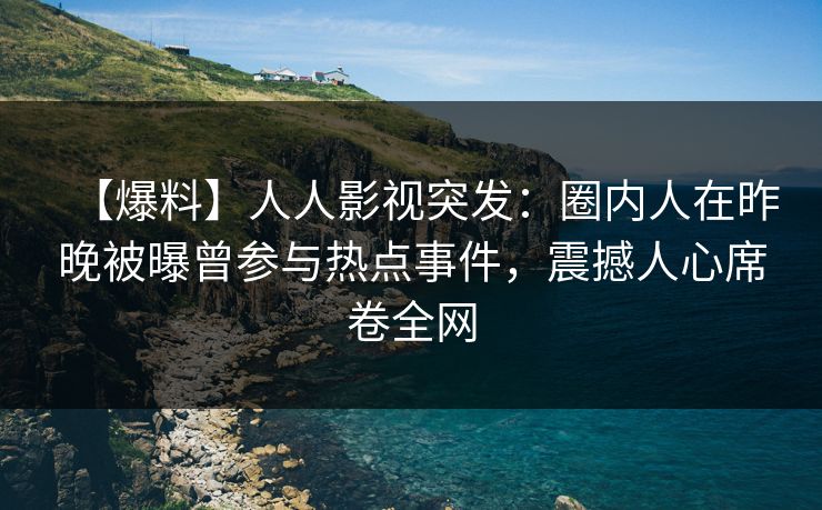 【爆料】人人影视突发：圈内人在昨晚被曝曾参与热点事件，震撼人心席卷全网