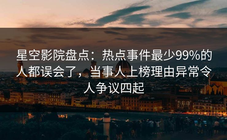 星空影院盘点：热点事件最少99%的人都误会了，当事人上榜理由异常令人争议四起