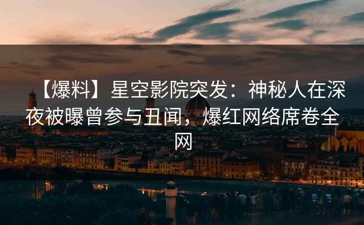【爆料】星空影院突发：神秘人在深夜被曝曾参与丑闻，爆红网络席卷全网