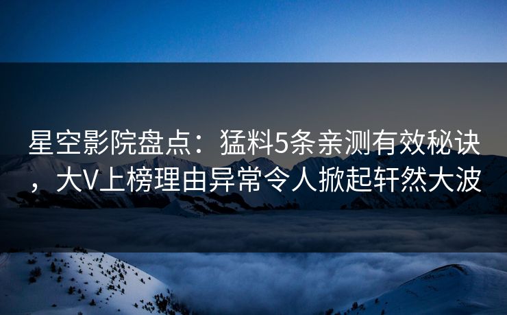 星空影院盘点：猛料5条亲测有效秘诀，大V上榜理由异常令人掀起轩然大波