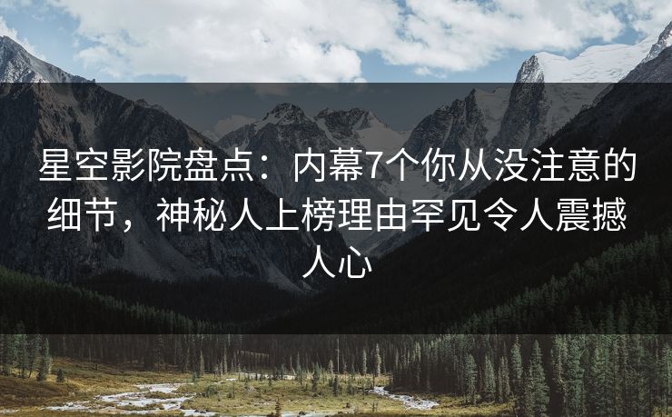 星空影院盘点：内幕7个你从没注意的细节，神秘人上榜理由罕见令人震撼人心